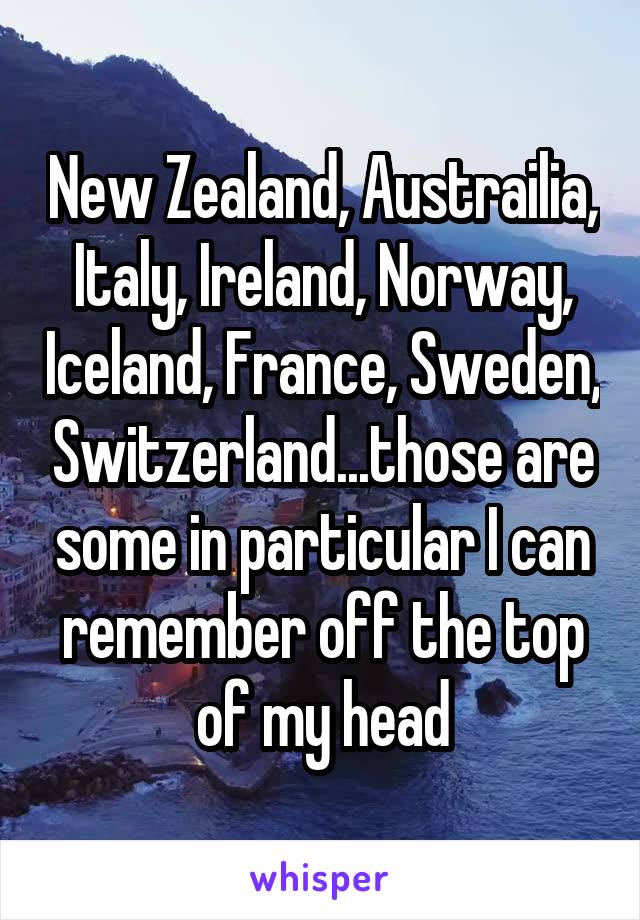 New Zealand, Austrailia, Italy, Ireland, Norway, Iceland, France, Sweden, Switzerland...those are some in particular I can remember off the top of my head