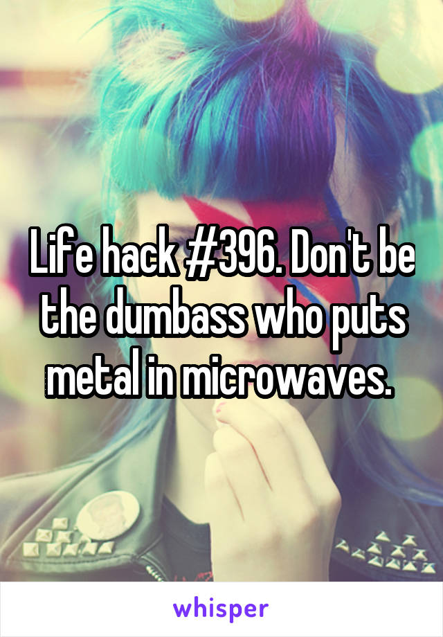 Life hack #396. Don't be the dumbass who puts metal in microwaves. 