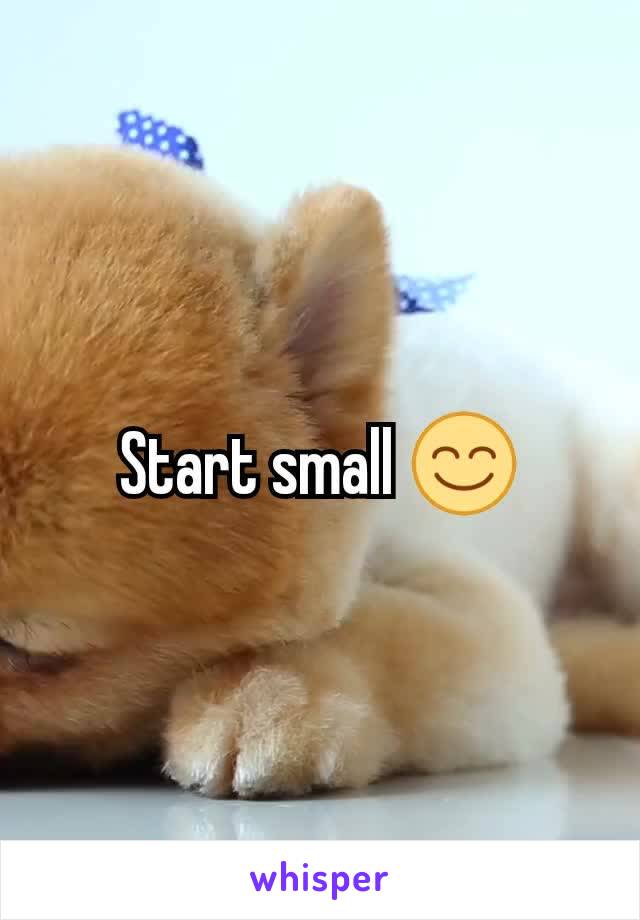 Start small 😊