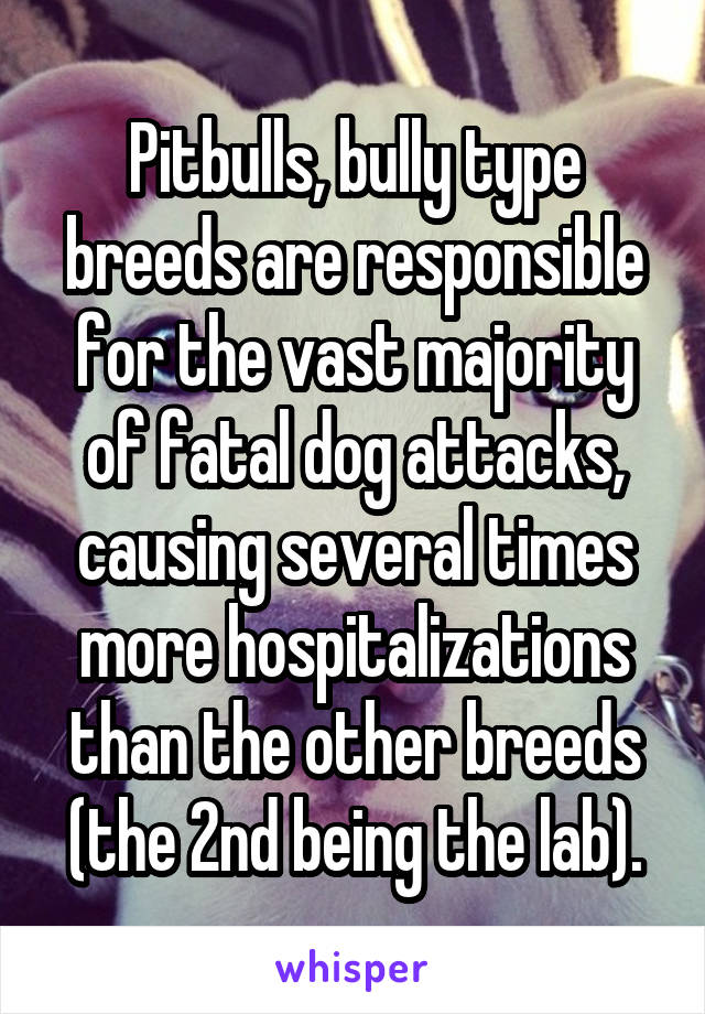 Pitbulls, bully type breeds are responsible for the vast majority of fatal dog attacks, causing several times more hospitalizations than the other breeds (the 2nd being the lab).