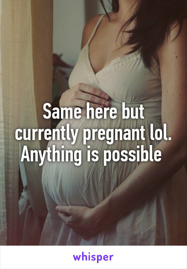 Same here but currently pregnant lol. Anything is possible 
