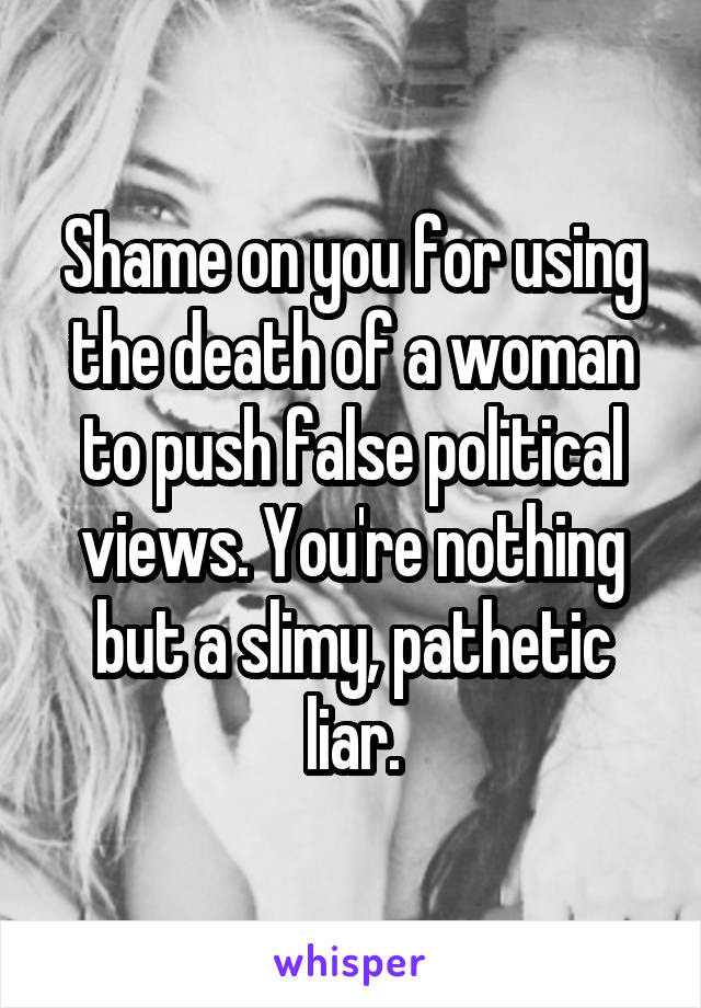 Shame on you for using the death of a woman to push false political views. You're nothing but a slimy, pathetic liar.