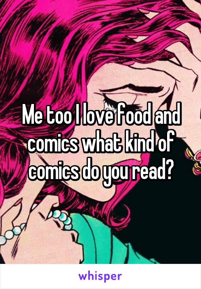 Me too I love food and comics what kind of comics do you read?