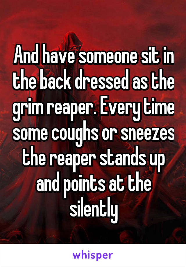 And have someone sit in the back dressed as the grim reaper. Every time some coughs or sneezes the reaper stands up and points at the silently