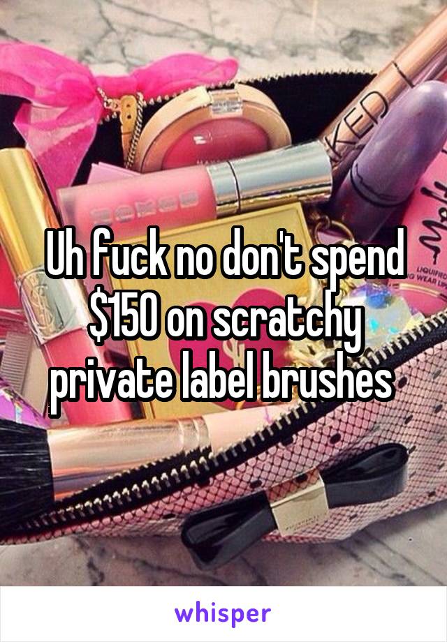 Uh fuck no don't spend $150 on scratchy private label brushes 