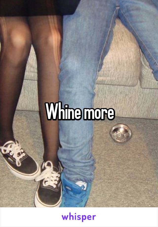 Whine more