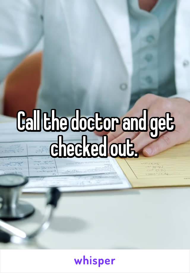Call the doctor and get checked out. 