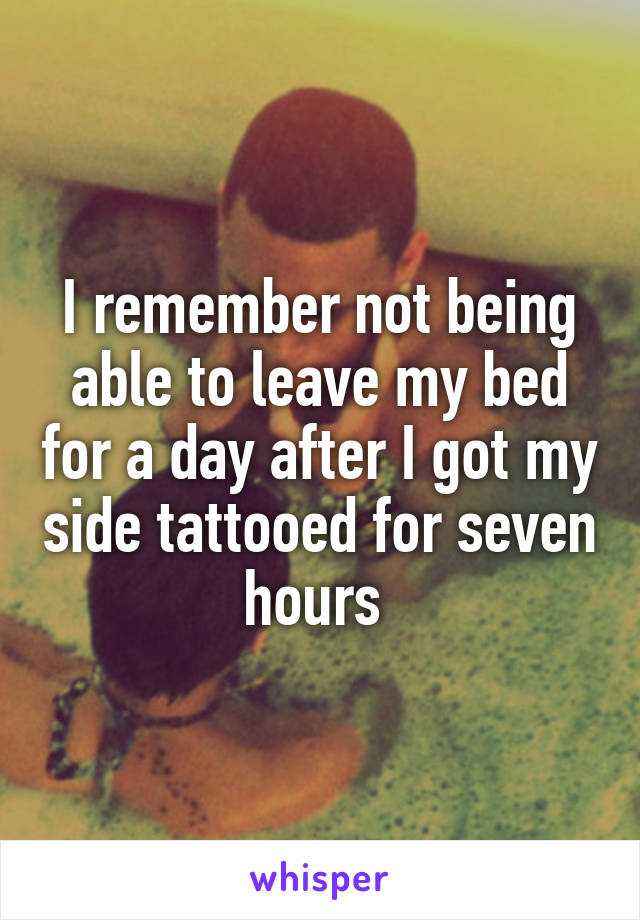 I remember not being able to leave my bed for a day after I got my side tattooed for seven hours 