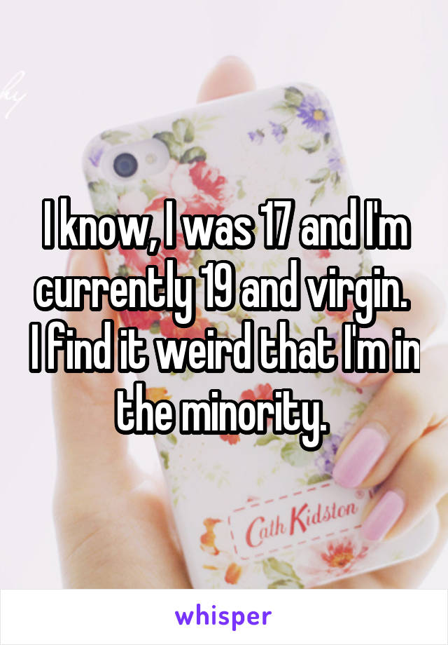 I know, I was 17 and I'm currently 19 and virgin.  I find it weird that I'm in the minority. 