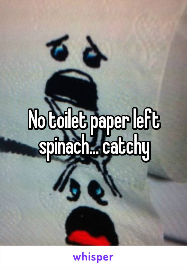 No toilet paper left spinach... catchy