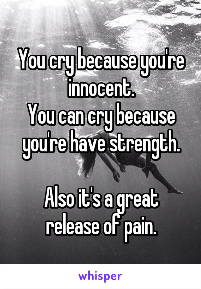 You cry because you're innocent.
You can cry because you're have strength.

Also it's a great release of pain.