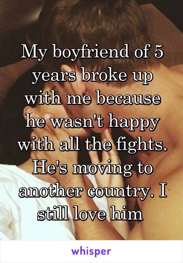 My boyfriend of 5 years broke up with me because he wasn't happy with all the fights. He's moving to another country. I still love him 
