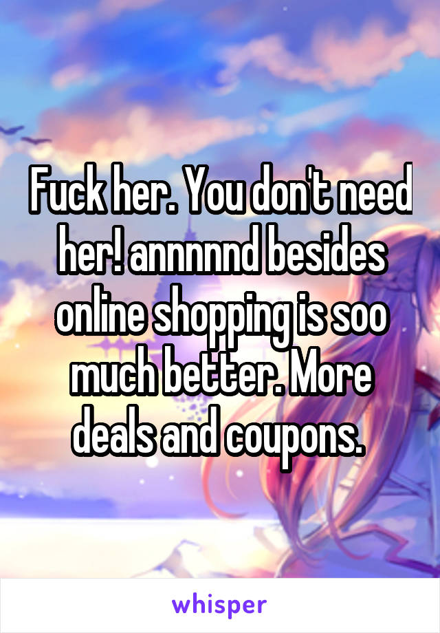 Fuck her. You don't need her! annnnnd besides online shopping is soo much better. More deals and coupons. 