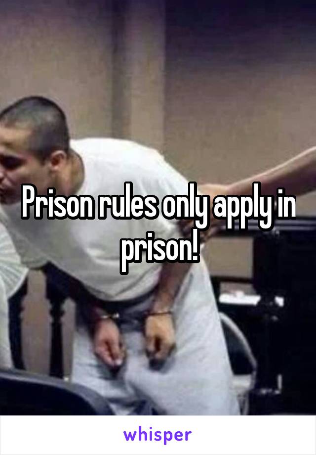 Prison rules only apply in prison!