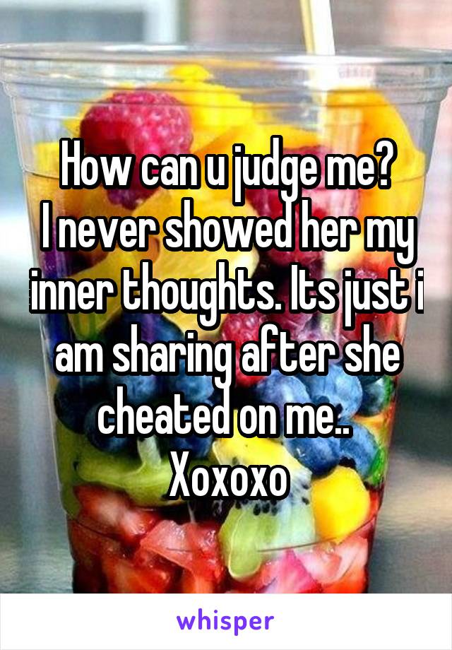 How can u judge me?
I never showed her my inner thoughts. Its just i am sharing after she cheated on me.. 
Xoxoxo