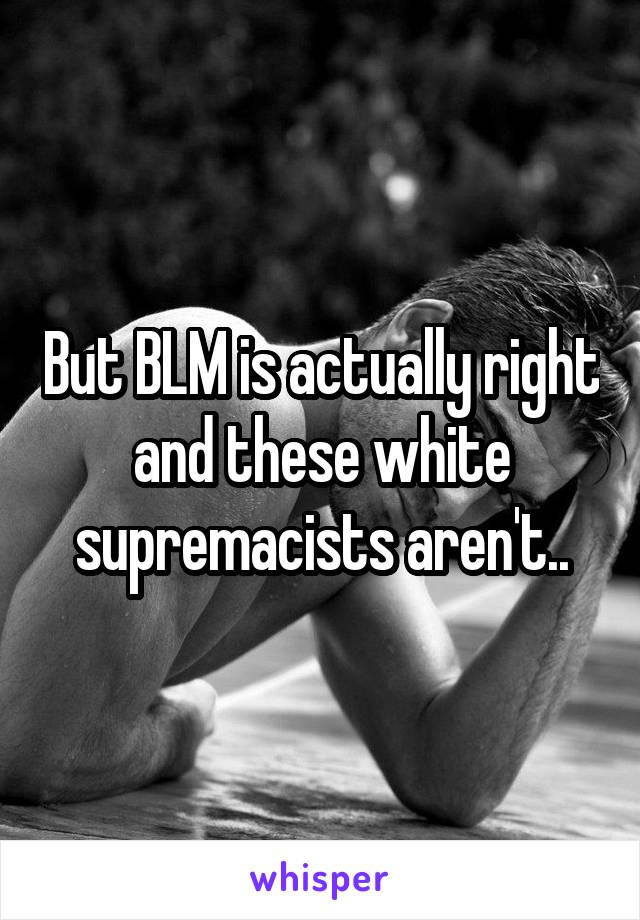 But BLM is actually right and these white supremacists aren't..