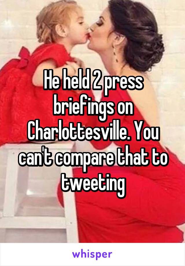 He held 2 press briefings on Charlottesville. You can't compare that to tweeting