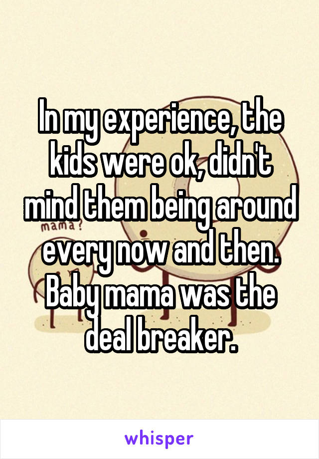 In my experience, the kids were ok, didn't mind them being around every now and then. Baby mama was the deal breaker.