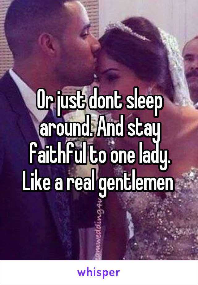 Or just dont sleep around. And stay faithful to one lady. Like a real gentlemen 