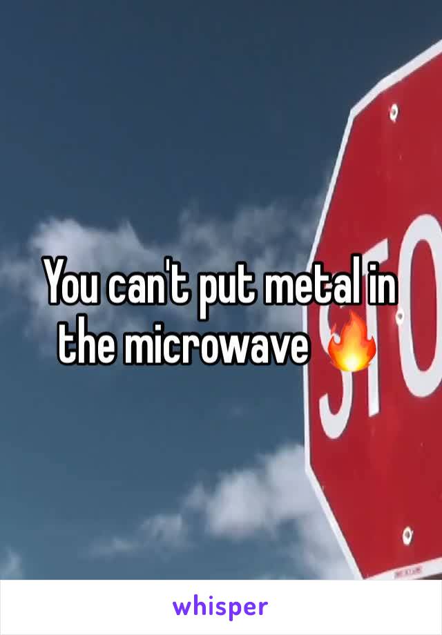 You can't put metal in the microwave 🔥