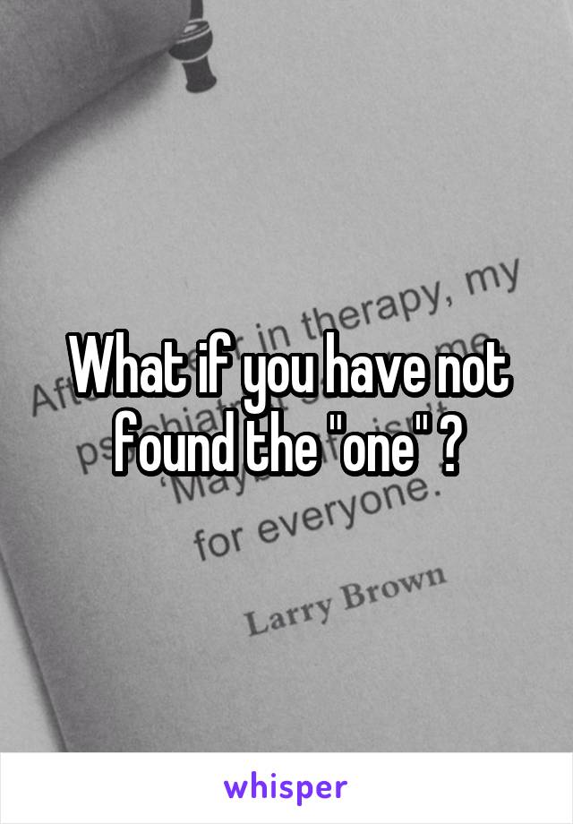 What if you have not found the "one" ?