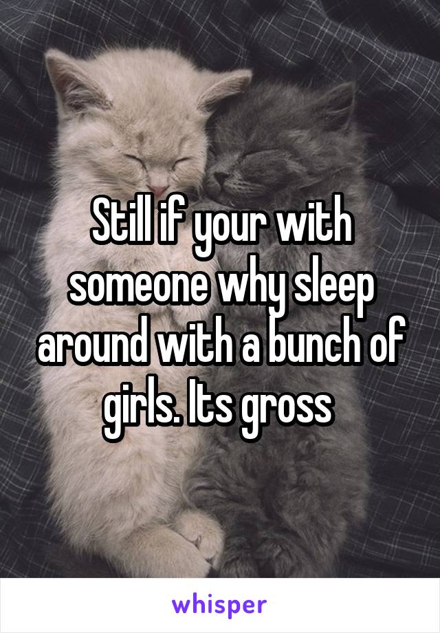 Still if your with someone why sleep around with a bunch of girls. Its gross 