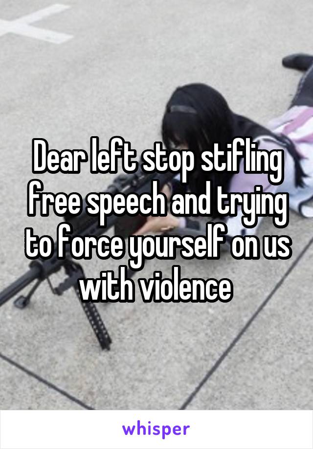 Dear left stop stifling free speech and trying to force yourself on us with violence 