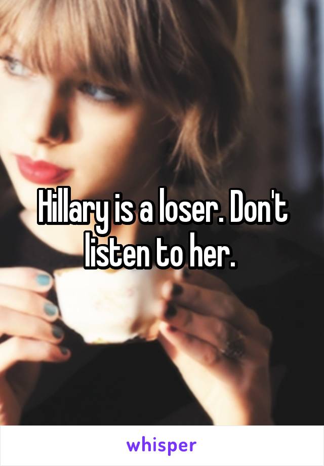 Hillary is a loser. Don't listen to her. 