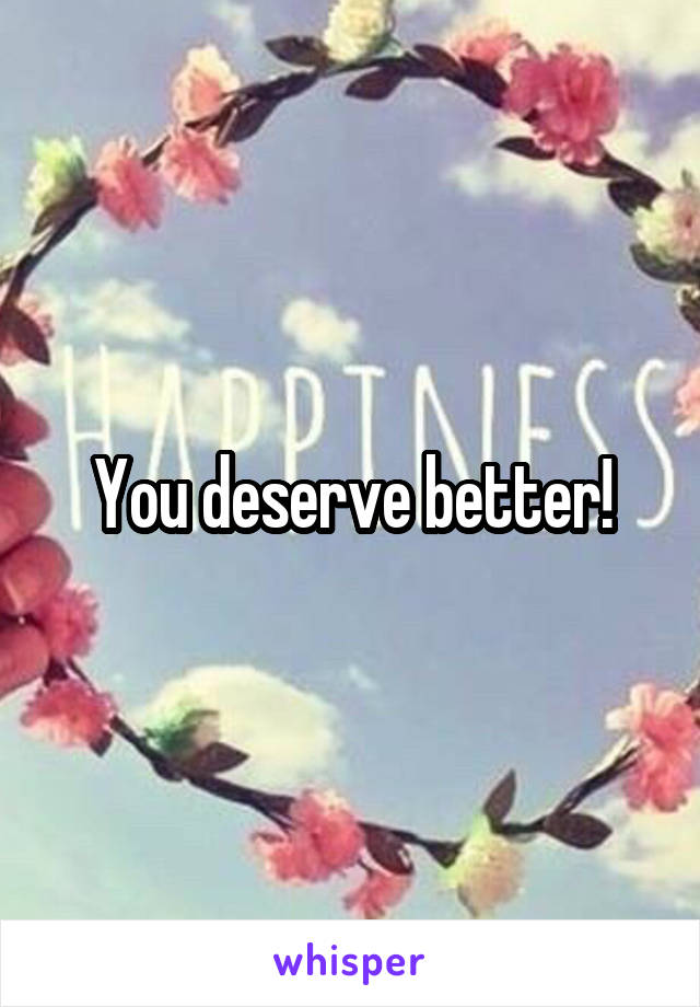 You deserve better!