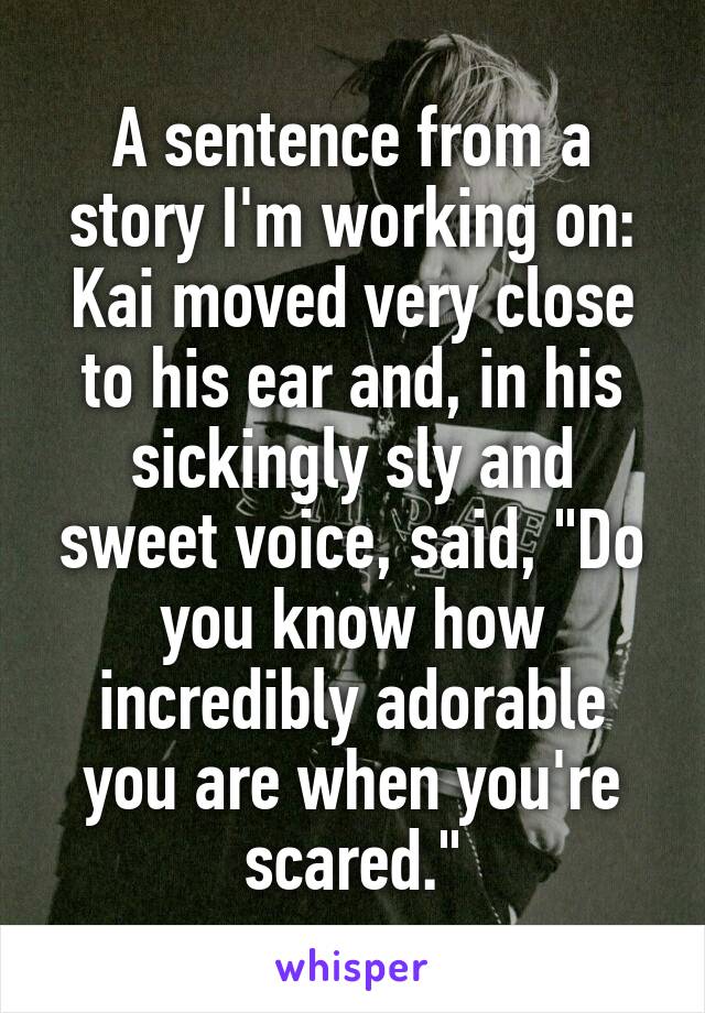 A sentence from a story I'm working on:
Kai moved very close to his ear and, in his sickingly sly and sweet voice, said, "Do you know how incredibly adorable you are when you're scared."