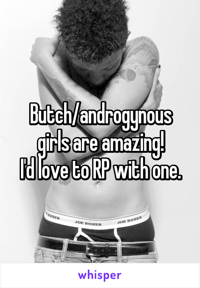 Butch/androgynous girls are amazing!
I'd love to RP with one.
