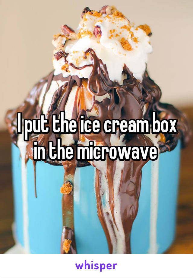 I put the ice cream box in the microwave 