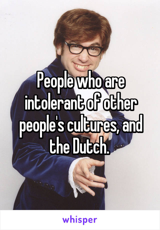 People who are intolerant of other people's cultures, and the Dutch. 