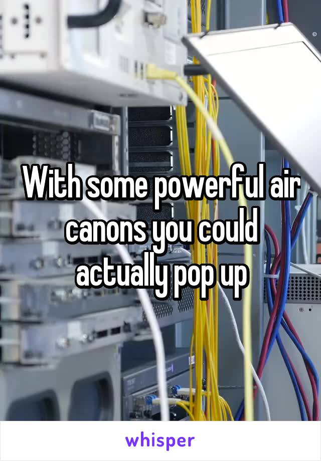 With some powerful air canons you could actually pop up