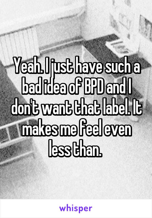 Yeah. I just have such a bad idea of BPD and I don't want that label. It makes me feel even less than. 