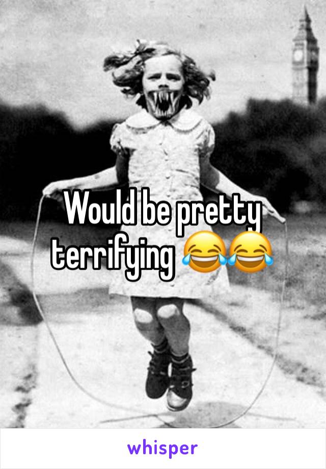 Would be pretty terrifying 😂😂