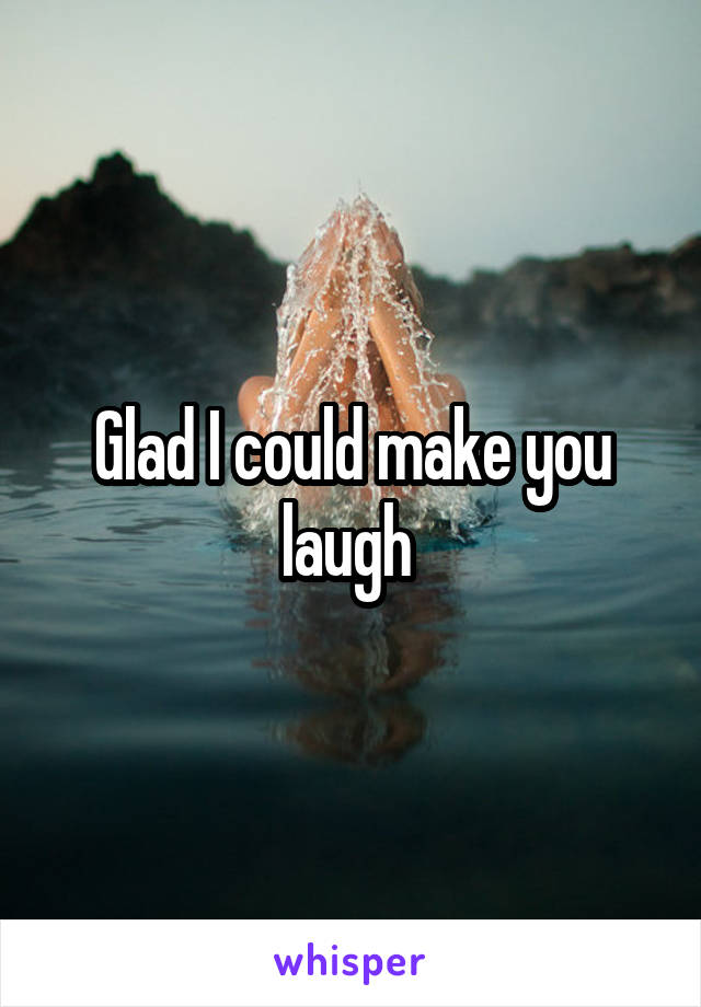 Glad I could make you laugh 