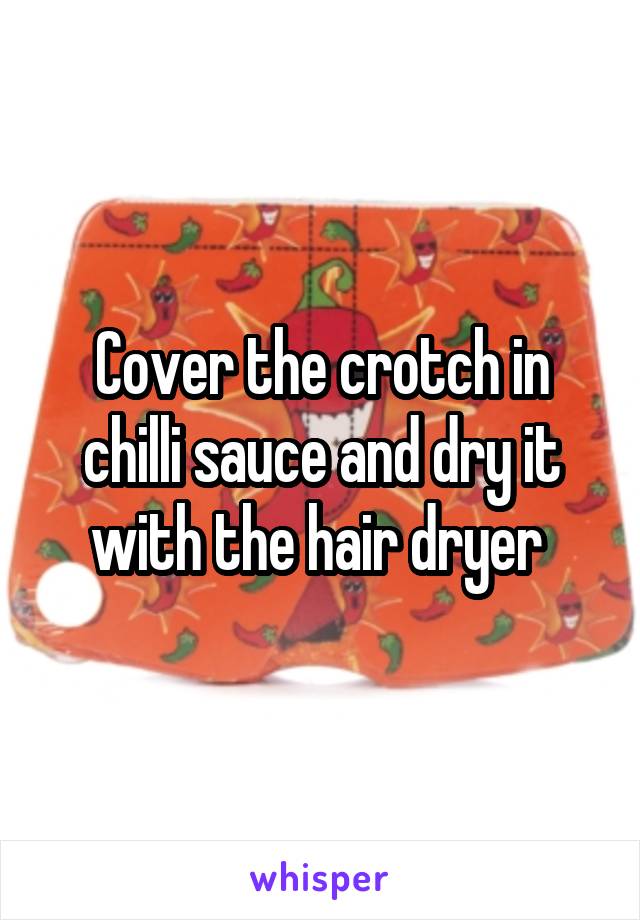 Cover the crotch in chilli sauce and dry it with the hair dryer 