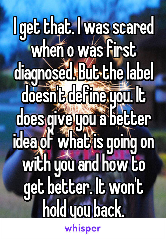 I get that. I was scared when o was first diagnosed. But the label doesn't define you. It does give you a better idea of what is going on with you and how to get better. It won't hold you back.