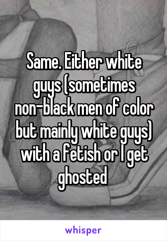 Same. Either white guys (sometimes non-black men of color but mainly white guys) with a fetish or I get ghosted 