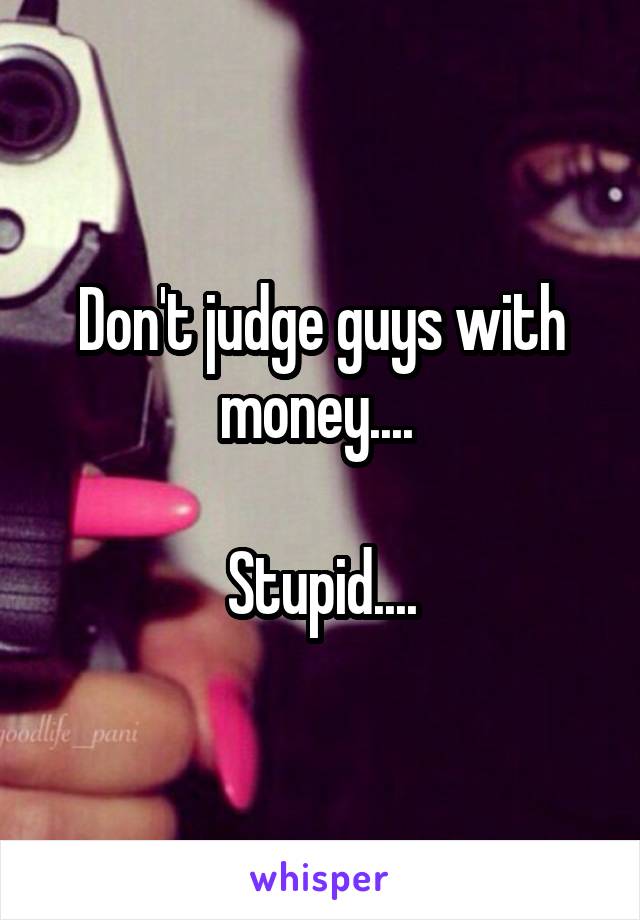 Don't judge guys with money.... 

Stupid....