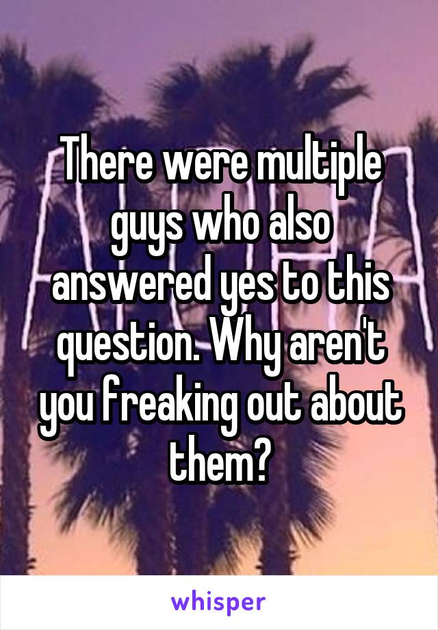 There were multiple guys who also answered yes to this question. Why aren't you freaking out about them?