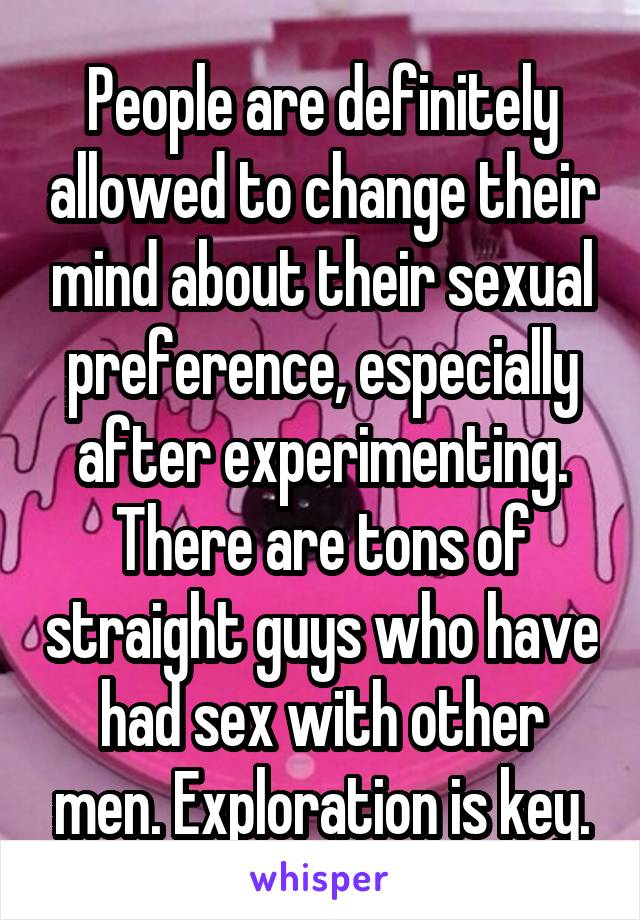 People are definitely allowed to change their mind about their sexual preference, especially after experimenting. There are tons of straight guys who have had sex with other men. Exploration is key.