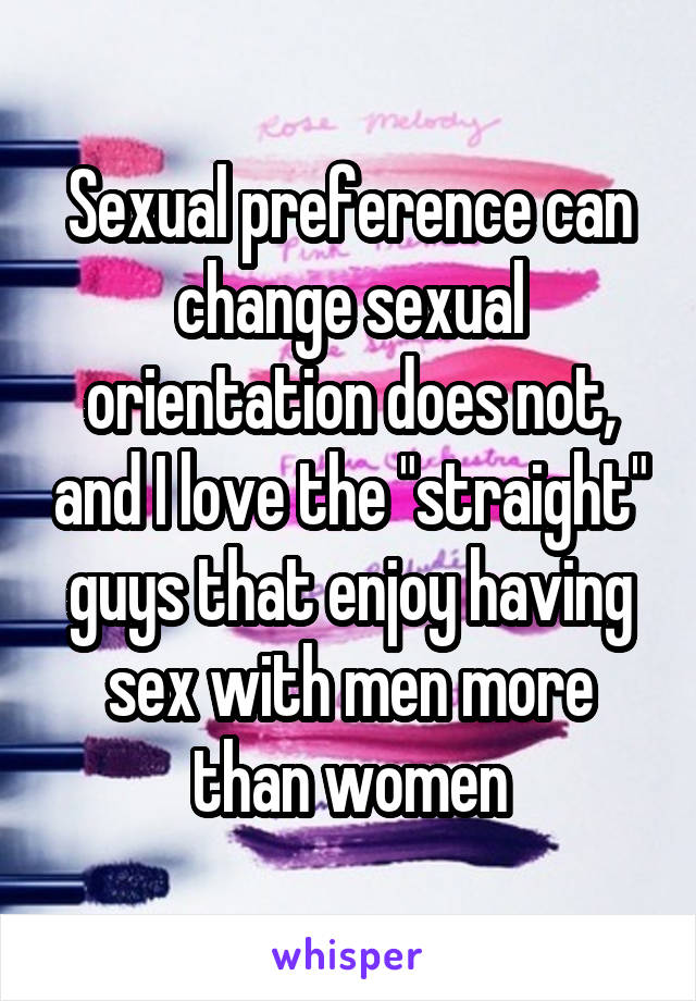 Sexual preference can change sexual orientation does not, and I love the "straight" guys that enjoy having sex with men more than women