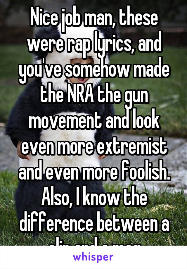 Nice job man, these were rap lyrics, and you've somehow made the NRA the gun movement and look even more extremist and even more foolish. Also, I know the difference between a clip and a mag