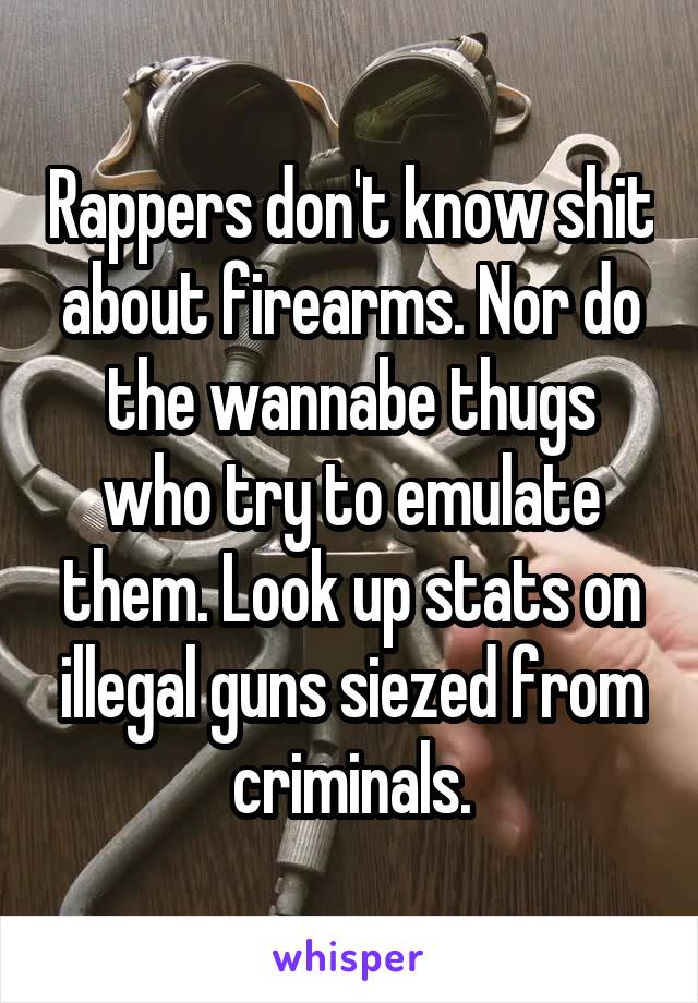 Rappers don't know shit about firearms. Nor do the wannabe thugs who try to emulate them. Look up stats on illegal guns siezed from criminals.