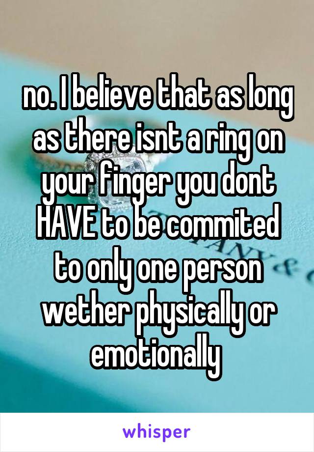 no. I believe that as long as there isnt a ring on your finger you dont HAVE to be commited to only one person wether physically or emotionally 