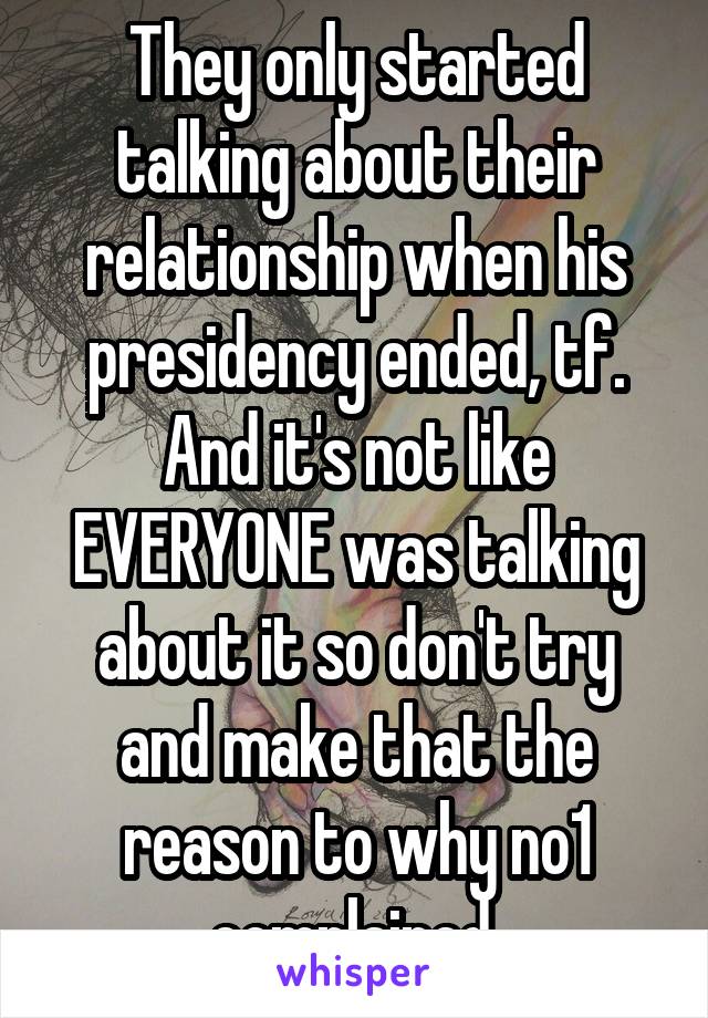 They only started talking about their relationship when his presidency ended, tf. And it's not like EVERYONE was talking about it so don't try and make that the reason to why no1 complained.