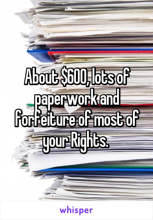 About $600, lots of paperwork and forfeiture of most of your Rights. 