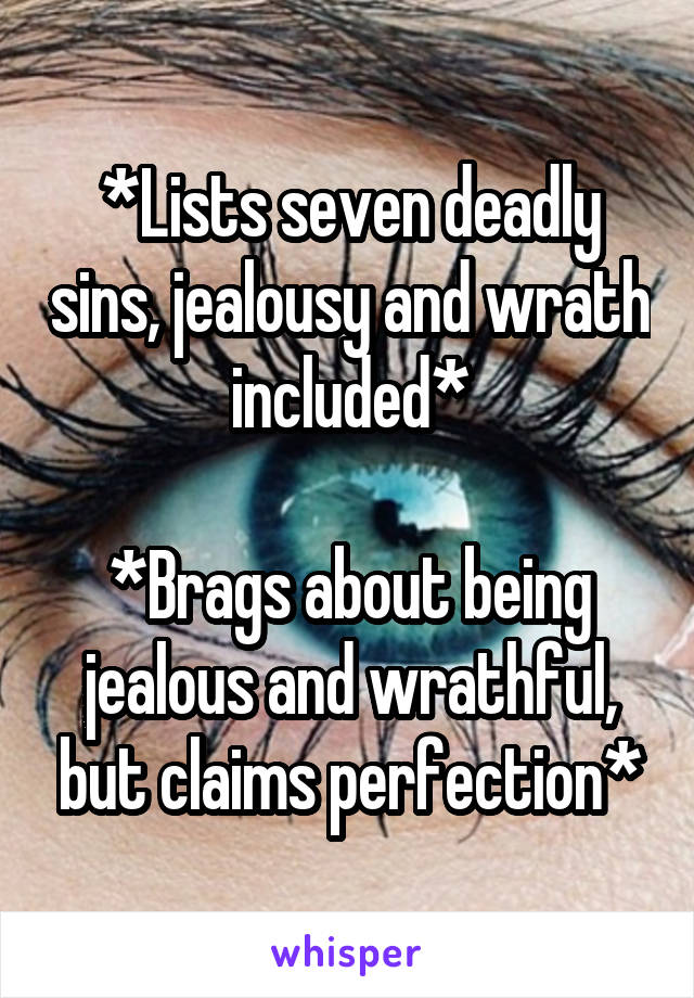 *Lists seven deadly sins, jealousy and wrath included*

*Brags about being jealous and wrathful, but claims perfection*